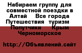 Набираем группу для совместной поездки в Алтай. - Все города Путешествия, туризм » Попутчики   . Крым,Черноморское